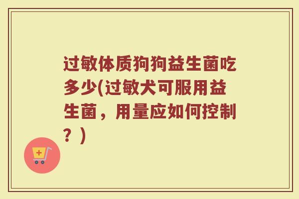 过敏体质狗狗益生菌吃多少(过敏犬可服用益生菌，用量应如何控制？)