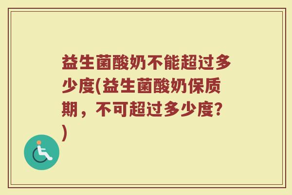 益生菌酸奶不能超过多少度(益生菌酸奶保质期，不可超过多少度？)