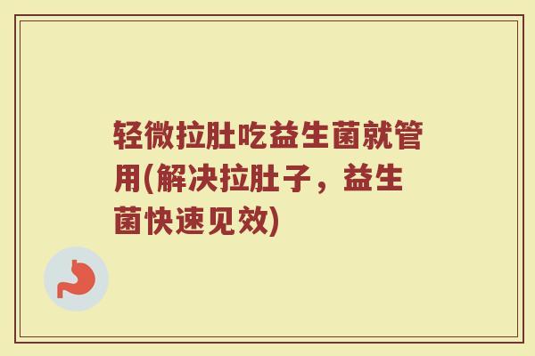 轻微拉肚吃益生菌就管用(解决拉肚子，益生菌快速见效)