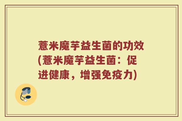 薏米魔芋益生菌的功效(薏米魔芋益生菌：促进健康，增强免疫力)