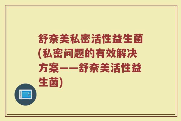 舒奈美私密活性益生菌(私密问题的有效解决方案——舒奈美活性益生菌)