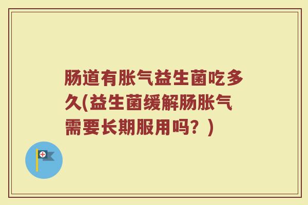 肠道有胀气益生菌吃多久(益生菌缓解肠胀气需要长期服用吗？)