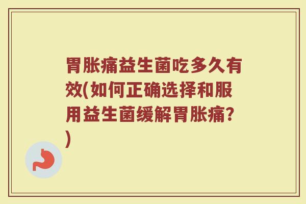 胃胀痛益生菌吃多久有效(如何正确选择和服用益生菌缓解胃胀痛？)