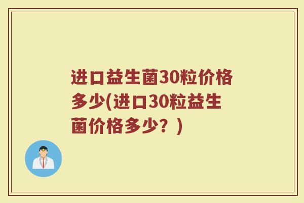 进口益生菌30粒价格多少(进口30粒益生菌价格多少?) 进口益生菌30粒价格多少(进口30粒益生菌价格多少?)