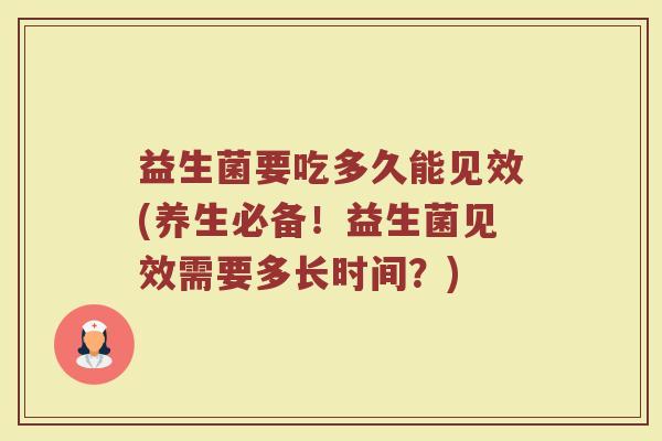 益生菌要吃多久能见效(养生必备!益生菌见效需要多长时间?) 益生菌要吃多久能见效(养生必备!益生菌见效需要多长时间?)