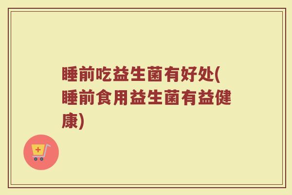 睡前吃益生菌有好处(睡前食用益生菌有益健康)