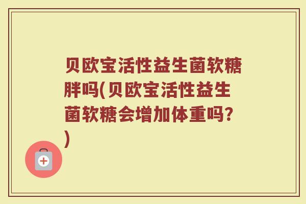 贝欧宝活性益生菌软糖胖吗(贝欧宝活性益生菌软糖会增加体重吗?) 贝欧宝活性益生菌软糖胖吗(贝欧宝活性益生菌软糖会增加体重吗?)
