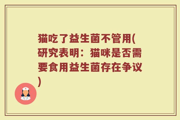 猫吃了益生菌不管用(研究表明：猫咪是否需要食用益生菌存在争议)