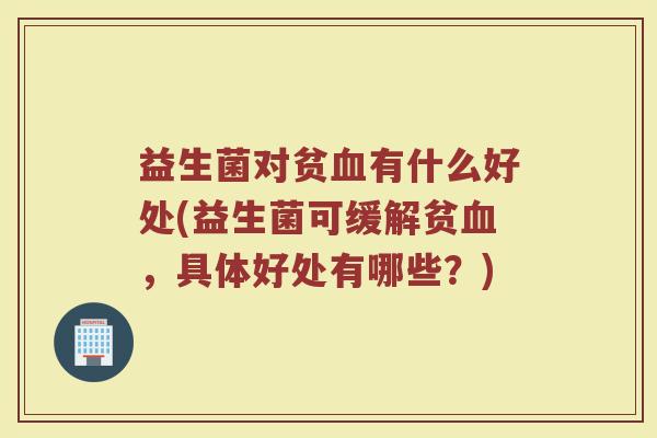 益生菌对贫血有什么好处(益生菌可缓解贫血，具体好处有哪些？)