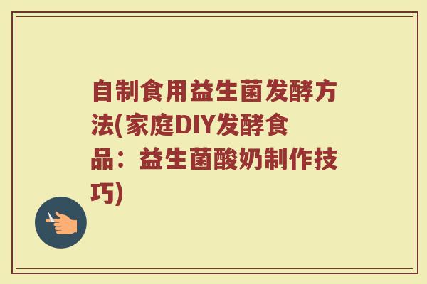 自制食用益生菌发酵方法(家庭DIY发酵食品：益生菌酸奶制作技巧)