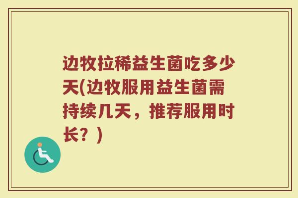 边牧拉稀益生菌吃多少天(边牧服用益生菌需持续几天，推荐服用时长？)