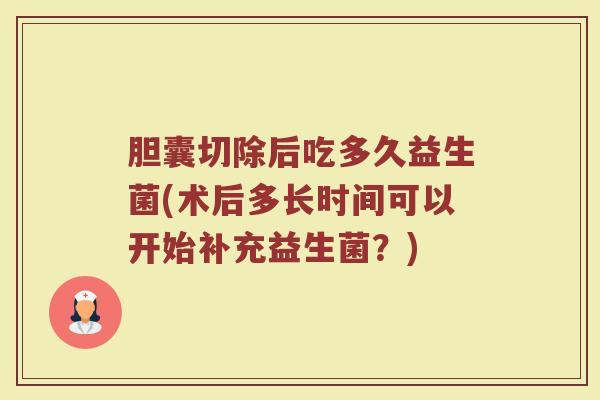 胆囊切除后吃多久益生菌(术后多长时间可以开始补充益生菌？)