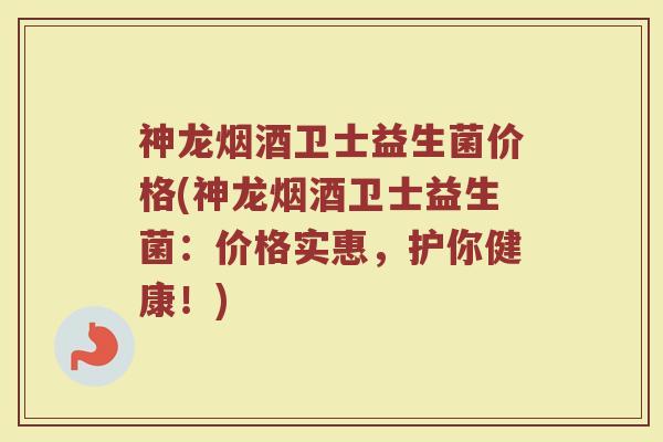 神龙烟酒卫士益生菌价格(神龙烟酒卫士益生菌：价格实惠，护你健康！)