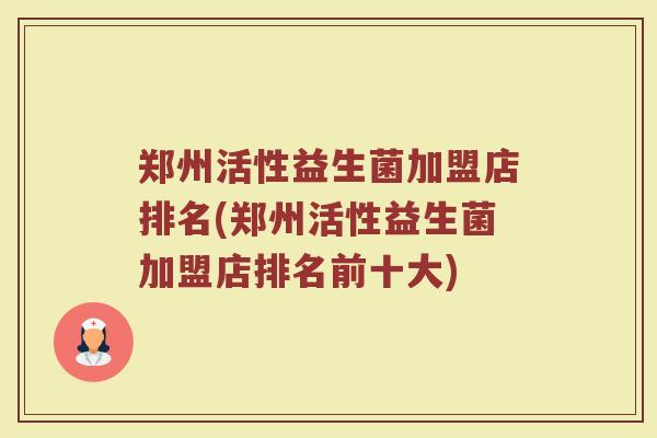 郑州活性益生菌加盟店排名(郑州活性益生菌加盟店排名前十大)