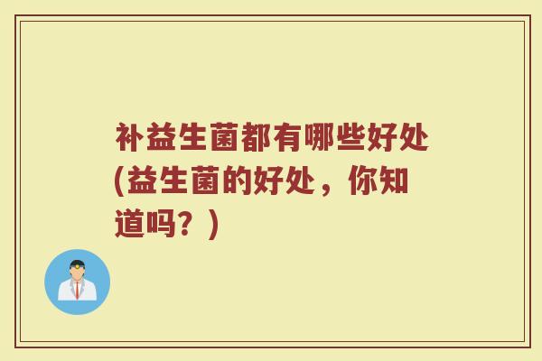 补益生菌都有哪些好处(益生菌的好处，你知道吗？)