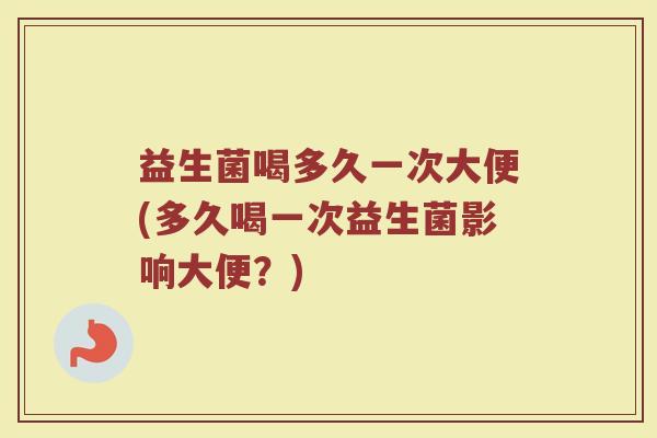 益生菌喝多久一次大便(多久喝一次益生菌影响大便？)