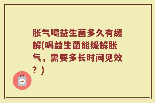 胀气喝益生菌多久有缓解(喝益生菌能缓解胀气，需要多长时间见效？)
