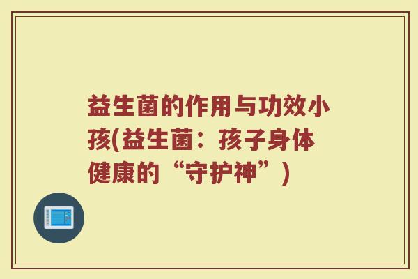 益生菌的作用与功效小孩(益生菌：孩子身体健康的“守护神”)