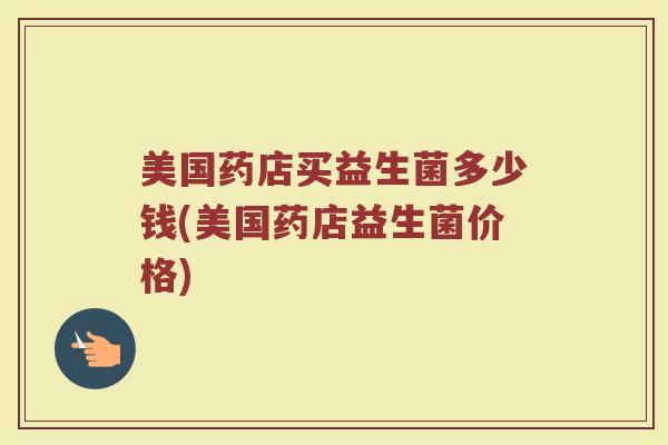 美国药店买益生菌多少钱(美国药店益生菌价格)