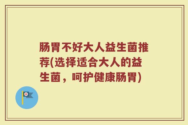 肠胃不好大人益生菌推荐(选择适合大人的益生菌，呵护健康肠胃)