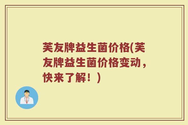 芙友牌益生菌价格(芙友牌益生菌价格变动，快来了解！)