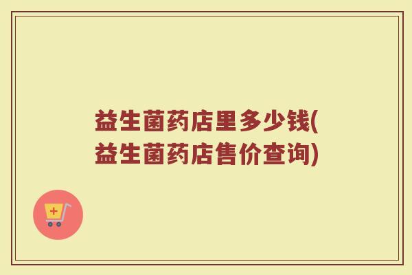 益生菌药店里多少钱(益生菌药店售价查询)