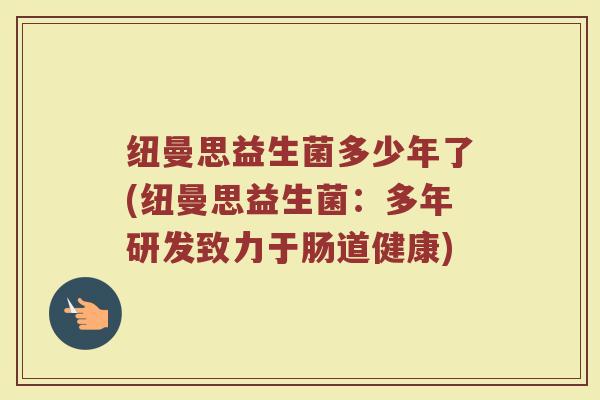 纽曼思益生菌多少年了(纽曼思益生菌：多年研发致力于肠道健康)