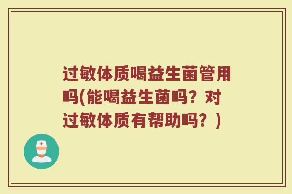 过敏体质喝益生菌管用吗(能喝益生菌吗？对过敏体质有帮助吗？)
