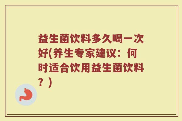 益生菌饮料多久喝一次好(养生专家建议：何时适合饮用益生菌饮料？)