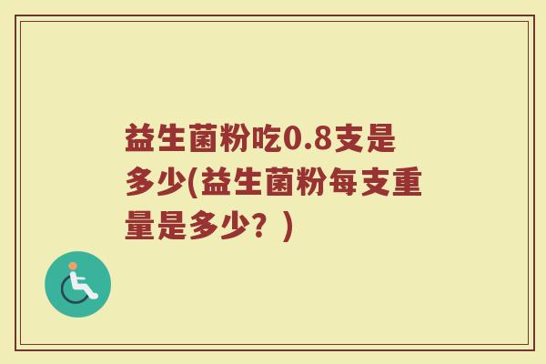 益生菌粉吃0.8支是多少(益生菌粉每支重量是多少？)