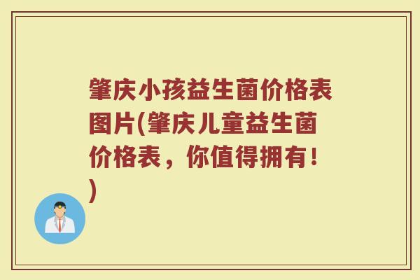 肇庆小孩益生菌价格表图片(肇庆儿童益生菌价格表，你值得拥有！)