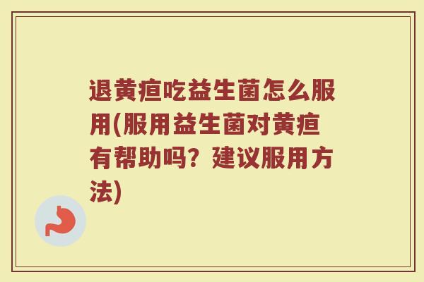 退黄疸吃益生菌怎么服用(服用益生菌对黄疸有帮助吗？建议服用方法)
