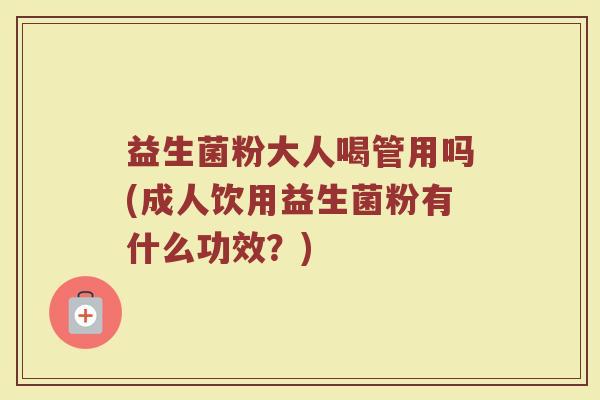 益生菌粉大人喝管用吗(成人饮用益生菌粉有什么功效？)