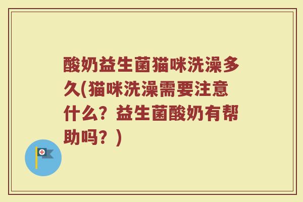 酸奶益生菌猫咪洗澡多久(猫咪洗澡需要注意什么?益生菌酸奶有帮助吗?) 酸奶益生菌猫咪洗澡多久(猫咪洗澡需要注意什么?益生菌酸奶有帮助吗?)