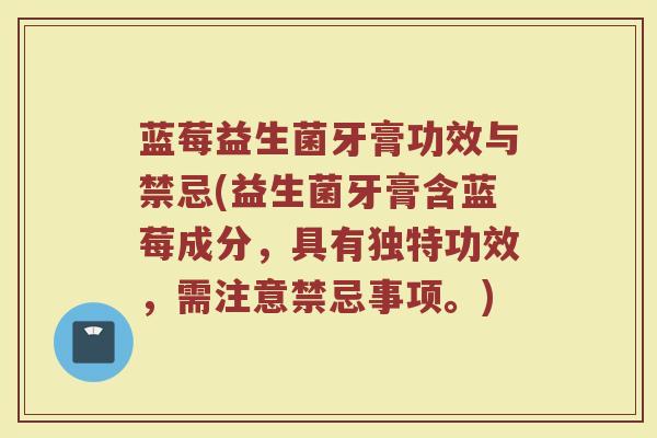 蓝莓益生菌牙膏功效与禁忌(益生菌牙膏含蓝莓成分，具有独特功效，需注意禁忌事项。)