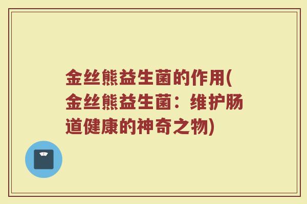 金丝熊益生菌的作用(金丝熊益生菌：维护肠道健康的神奇之物)