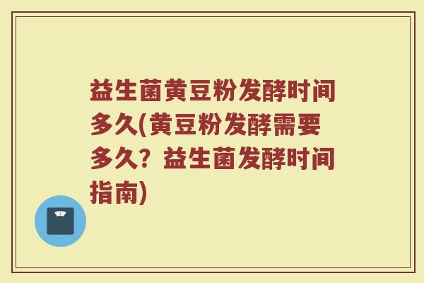 益生菌黄豆粉发酵时间多久(黄豆粉发酵需要多久？益生菌发酵时间指南)
