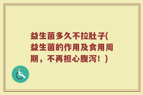 益生菌多久不拉肚子(益生菌的作用及食用周期，不再担心腹泻！)