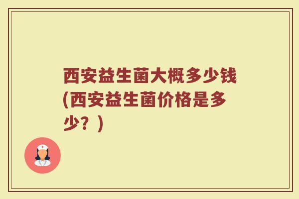 西安益生菌大概多少钱(西安益生菌价格是多少？)
