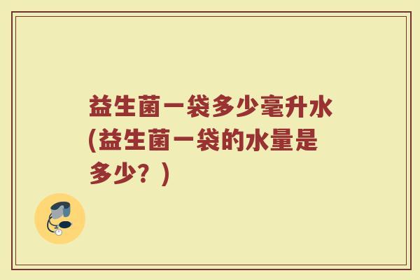 益生菌一袋多少毫升水(益生菌一袋的水量是多少？)