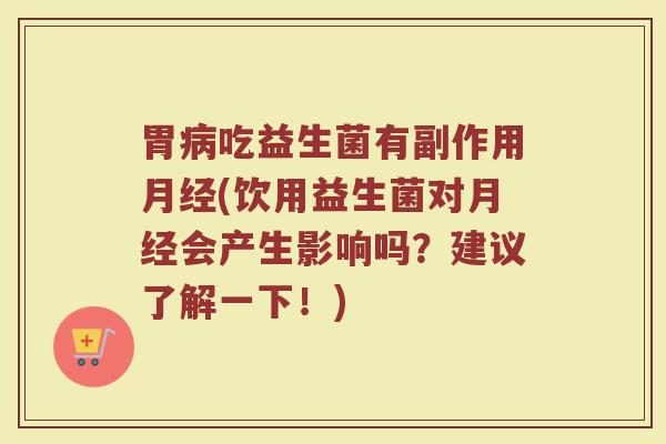 胃病吃益生菌有副作用月经(饮用益生菌对月经会产生影响吗？建议了解一下！)