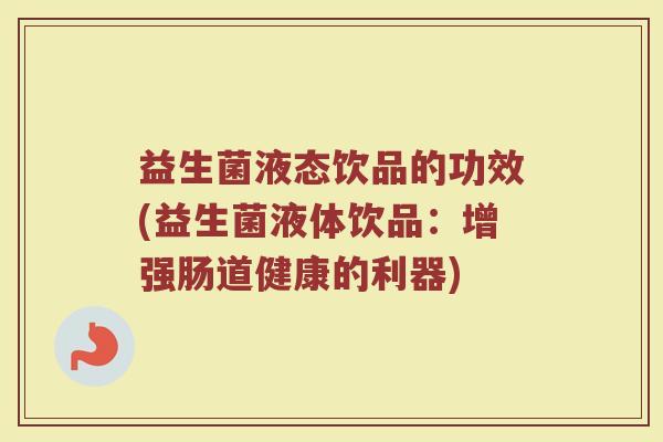 益生菌液态饮品的功效(益生菌液体饮品：增强肠道健康的利器)