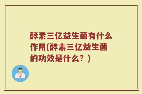 酵素三亿益生菌有什么作用(酵素三亿益生菌的功效是什么？)