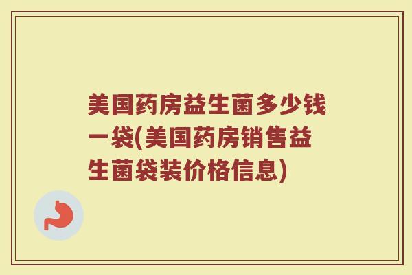美国药房益生菌多少钱一袋(美国药房销售益生菌袋装价格信息)