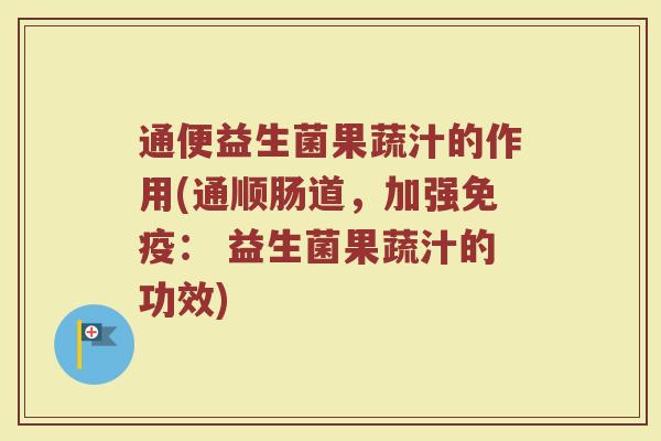 通便益生菌果蔬汁的作用(通顺肠道，加强免疫： 益生菌果蔬汁的功效)