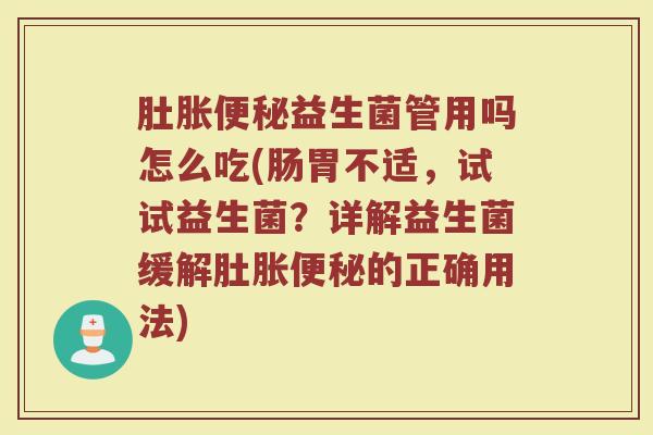 肚胀便秘益生菌管用吗怎么吃(肠胃不适，试试益生菌？详解益生菌缓解肚胀便秘的正确用法)
