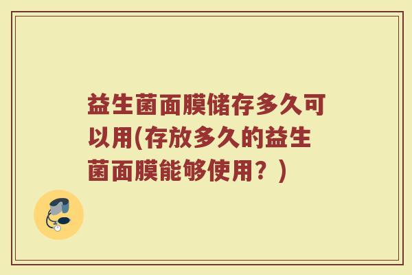 益生菌面膜储存多久可以用(存放多久的益生菌面膜能够使用？)
