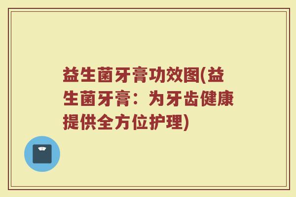 益生菌牙膏功效图(益生菌牙膏：为牙齿健康提供全方位护理)