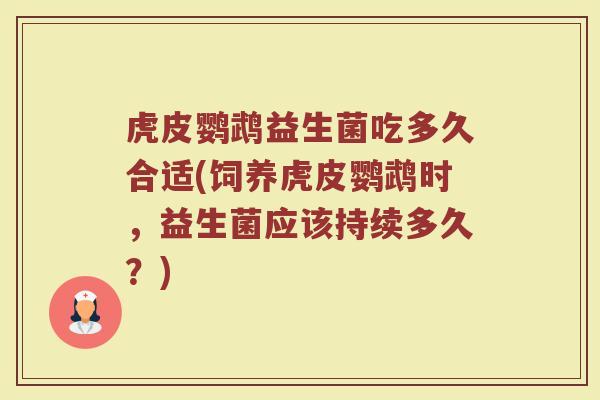 虎皮鹦鹉益生菌吃多久合适(饲养虎皮鹦鹉时，益生菌应该持续多久？)