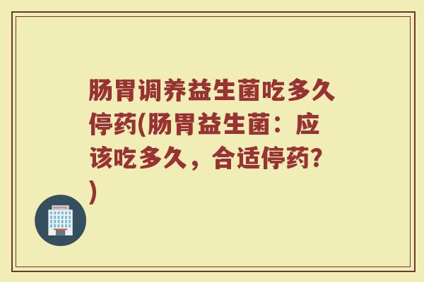 肠胃调养益生菌吃多久停药(肠胃益生菌：应该吃多久，合适停药？)